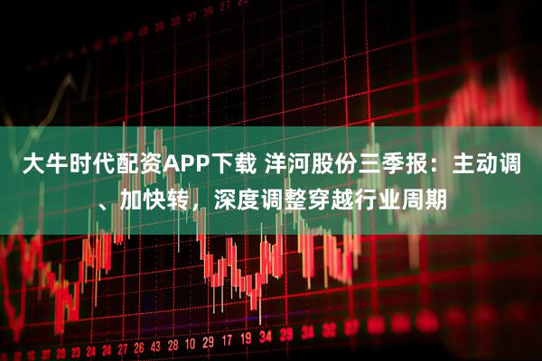 大牛时代配资APP下载 洋河股份三季报：主动调、加快转，深度调整穿越行业周期