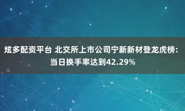 炫多配资平台 北交所上市公司宁新新材登龙虎榜: 当日换手率达到42.29%