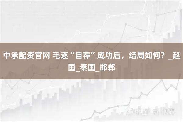中承配资官网 毛遂“自荐”成功后,结局如何?_赵国_秦国_邯郸
