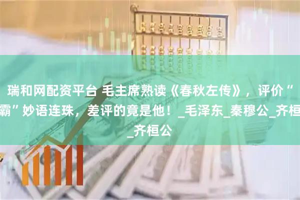 瑞和网配资平台 毛主席熟读《春秋左传》,评价“五霸”妙语连珠,差评的竟是他!_毛泽东_秦穆公_齐桓公