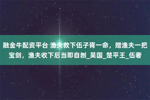 融金牛配资平台 渔夫救下伍子胥一命,赠渔夫一把宝剑,渔夫收下后当即自刎_吴国_楚平王_伍奢