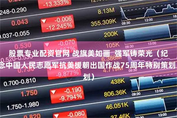 股票专业配资官网 战旗美如画 强军铸荣光(纪念中国人民志愿军抗美援朝出国作战75周年特别策划)