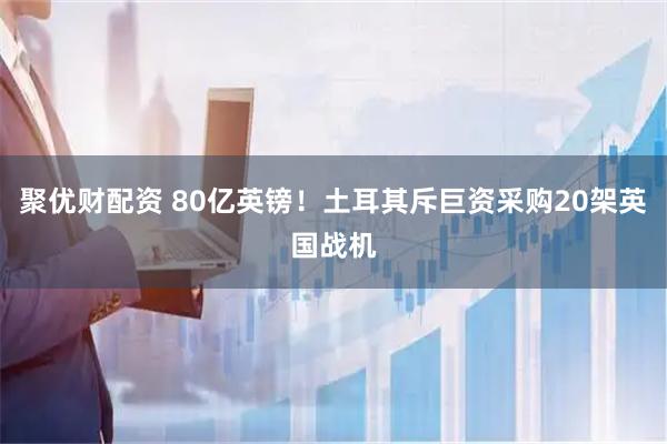 聚优财配资 80亿英镑!土耳其斥巨资采购20架英国战机