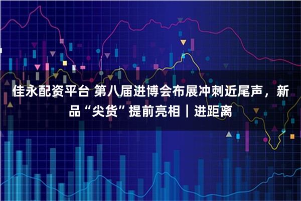 佳永配资平台 第八届进博会布展冲刺近尾声,新品“尖货”提前亮相|进距离