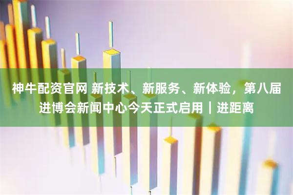 神牛配资官网 新技术、新服务、新体验,第八届进博会新闻中心今天正式启用|进距离