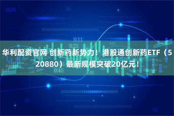 华利配资官网 创新药新势力!港股通创新药ETF(520880)最新规模突破20亿元!