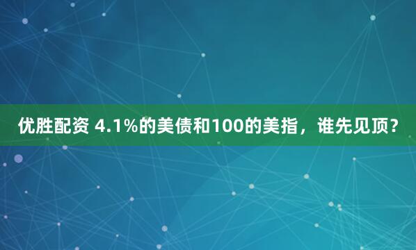 优胜配资 4.1%的美债和100的美指,谁先见顶?