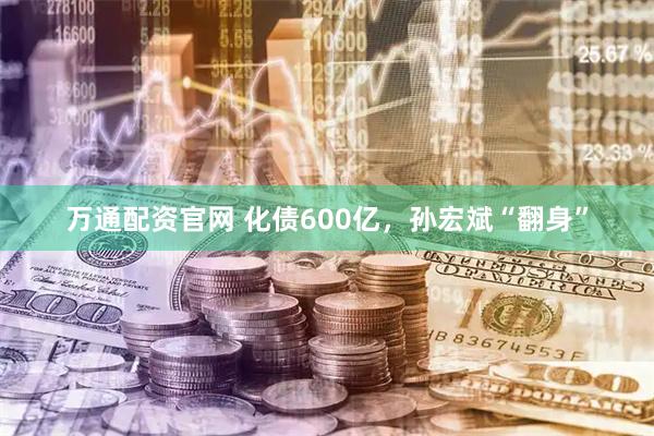 万通配资官网 化债600亿,孙宏斌“翻身”