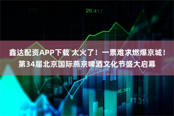 鑫达配资APP下载 太火了!一票难求燃爆京城!第34届北京国际燕京啤酒文化节盛大启幕