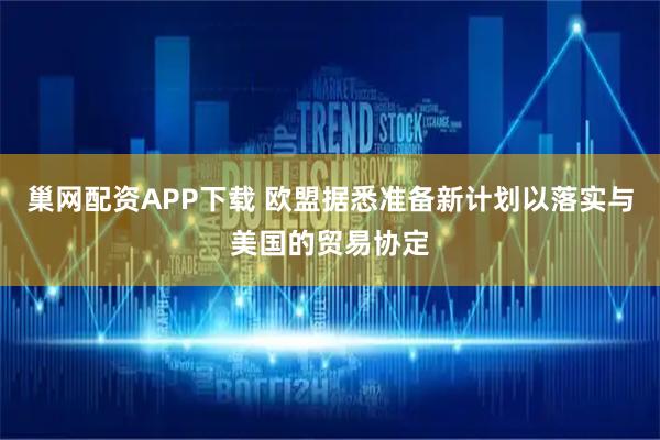 巢网配资APP下载 欧盟据悉准备新计划以落实与美国的贸易协定
