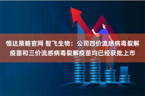 恒达策略官网 智飞生物:公司四价流感病毒裂解疫苗和三价流感病毒裂解疫苗均已经获批上市