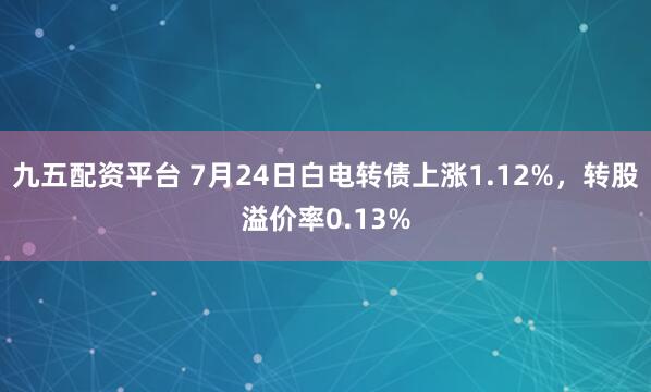 九五配资平台 7月24日白电转债上涨1.12%,转股溢价率0.13%
