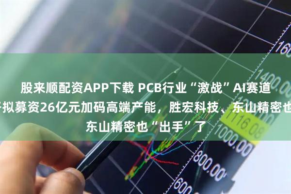 股来顺配资APP下载 PCB行业“激战”AI赛道:生益电子拟募资26亿元加码高端产能,胜宏科技、东山精密也“出手”了