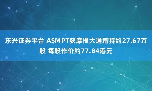 东兴证券平台 ASMPT获摩根大通增持约27.67万股 每股作价约77.84港元