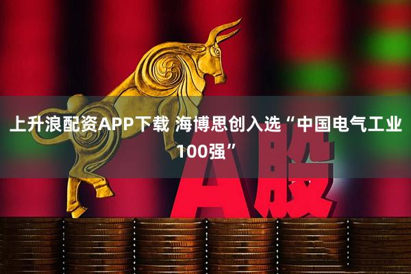 上升浪配资APP下载 海博思创入选“中国电气工业100强”