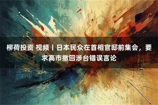 柳荷投资 视频丨日本民众在首相官邸前集会,要求高市撤回涉台错误言论