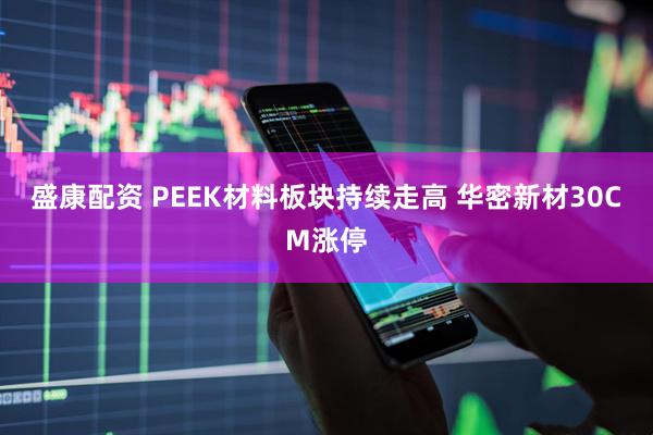 盛康配资 PEEK材料板块持续走高 华密新材30CM涨停