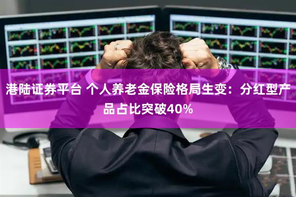港陆证券平台 个人养老金保险格局生变：分红型产品占比突破40%