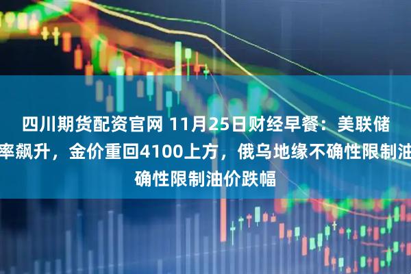 四川期货配资官网 11月25日财经早餐：美联储降息概率飙升，金价重回4100上方，俄乌地缘不确性限制油价跌幅
