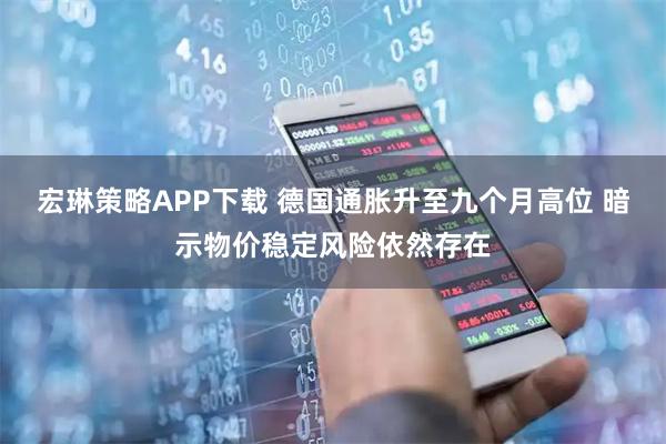 宏琳策略APP下载 德国通胀升至九个月高位 暗示物价稳定风险依然存在