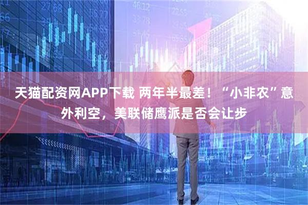 天猫配资网APP下载 两年半最差！“小非农”意外利空，美联储鹰派是否会让步