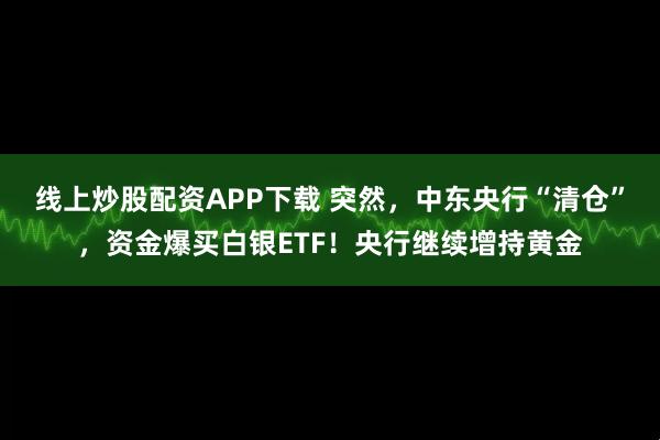 线上炒股配资APP下载 突然,中东央行“清仓”,资金爆买白银ETF!央行继续增持黄金