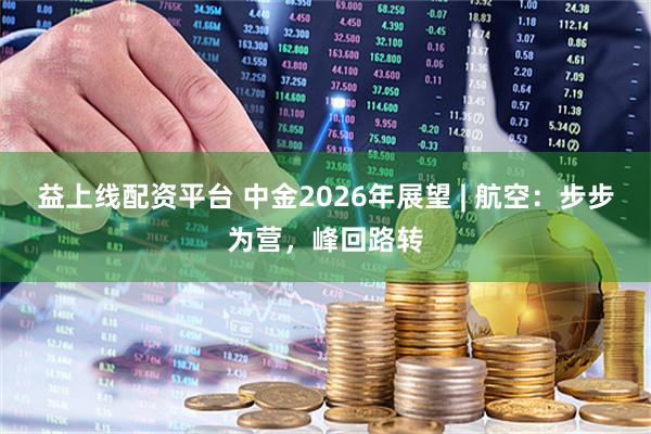 益上线配资平台 中金2026年展望 | 航空:步步为营,峰回路转