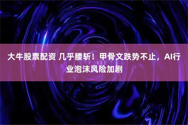 大牛股票配资 几乎腰斩!甲骨文跌势不止,AI行业泡沫风险加剧