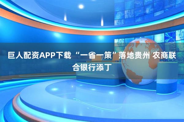 巨人配资APP下载 “一省一策”落地贵州 农商联合银行添丁