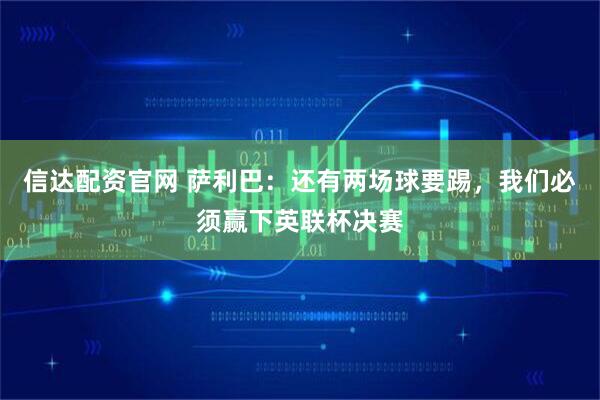 信达配资官网 萨利巴：还有两场球要踢，我们必须赢下英联杯决赛