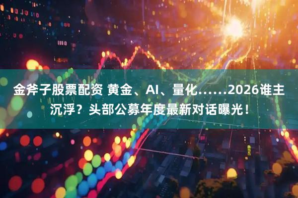 金斧子股票配资 黄金、AI、量化……2026谁主沉浮？头部公募年度最新对话曝光！
