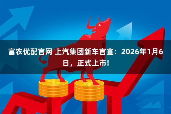 富农优配官网 上汽集团新车官宣：2026年1月6日，正式上市!