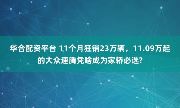 华合配资平台 11个月狂销23万辆,11.09万起的大众速腾凭啥成为家轿必选?