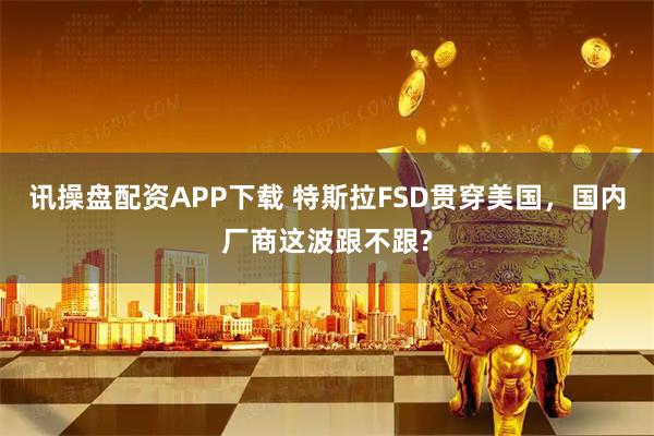 讯操盘配资APP下载 特斯拉FSD贯穿美国,国内厂商这波跟不跟?