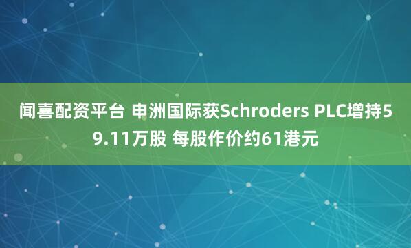 闻喜配资平台 申洲国际获Schroders PLC增持59.11万股 每股作价约61港元