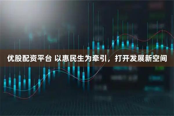 优股配资平台 以惠民生为牵引，打开发展新空间