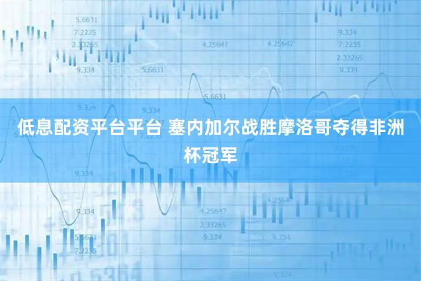 低息配资平台平台 塞内加尔战胜摩洛哥夺得非洲杯冠军