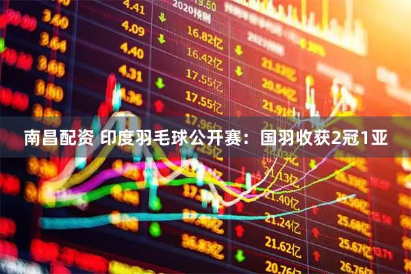 南昌配资 印度羽毛球公开赛：国羽收获2冠1亚