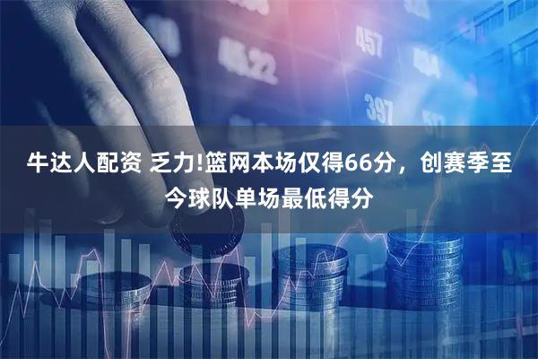 牛达人配资 乏力!篮网本场仅得66分，创赛季至今球队单场最低得分