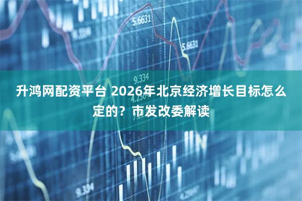 升鸿网配资平台 2026年北京经济增长目标怎么定的？市发改委解读