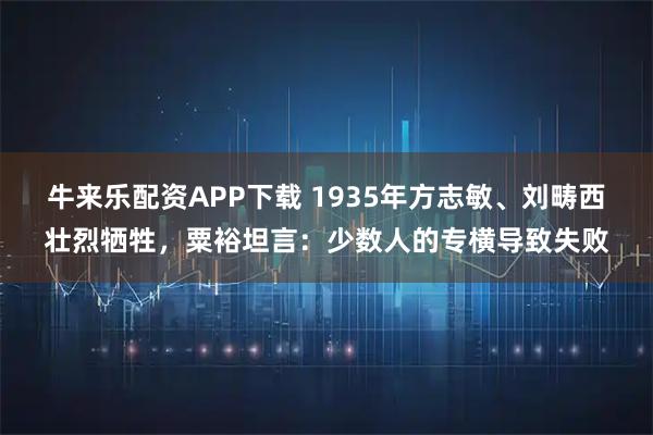 牛来乐配资APP下载 1935年方志敏、刘畴西壮烈牺牲，粟裕坦言：少数人的专横导致失败