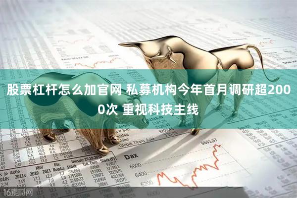 股票杠杆怎么加官网 私募机构今年首月调研超2000次 重视科技主线