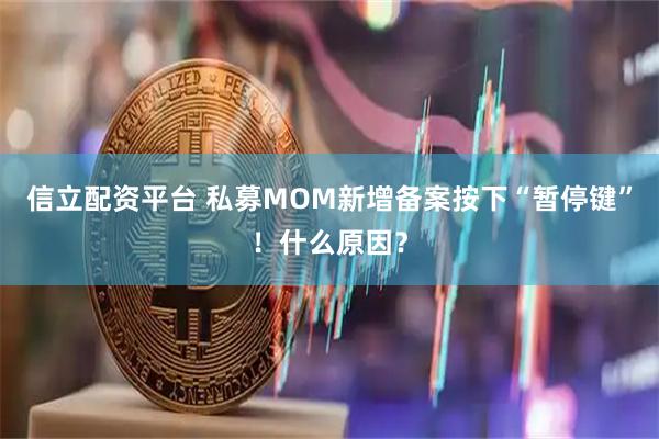信立配资平台 私募MOM新增备案按下“暂停键”！什么原因？