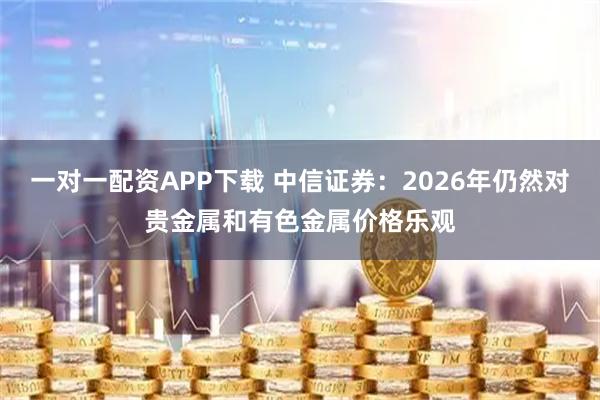 一对一配资APP下载 中信证券：2026年仍然对贵金属和有色金属价格乐观