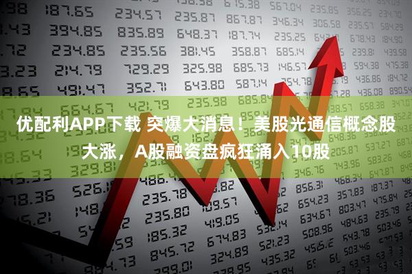 优配利APP下载 突爆大消息！美股光通信概念股大涨，A股融资盘疯狂涌入10股