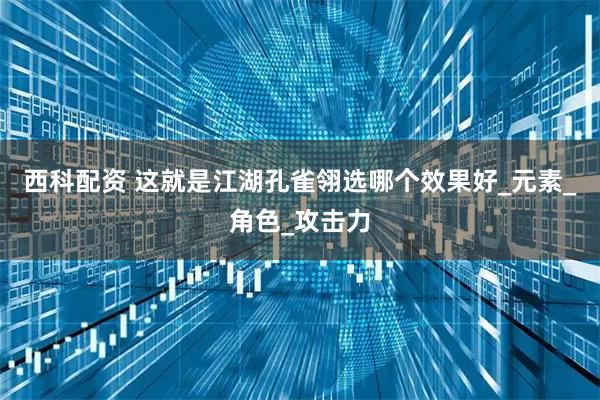 西科配资 这就是江湖孔雀翎选哪个效果好_元素_角色_攻击力