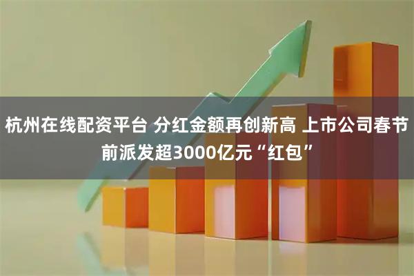 杭州在线配资平台 分红金额再创新高 上市公司春节前派发超3000亿元“红包”