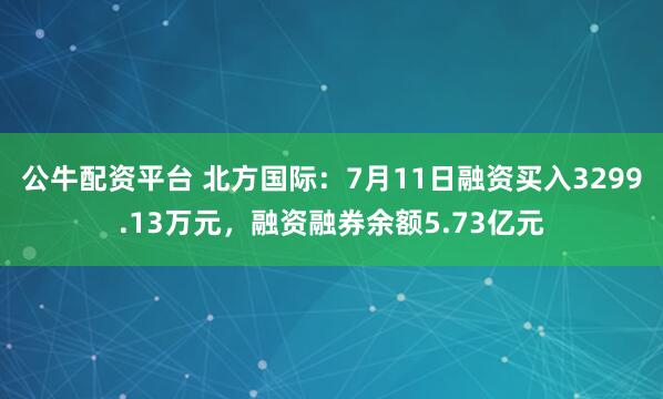 公牛配资平台 北方国际:7月11日融资买入3299.13万元,融资融券余额5.73亿元