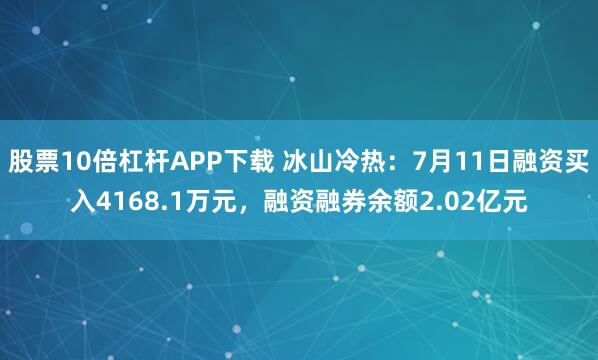 股票10倍杠杆APP下载 冰山冷热:7月11日融资买入4168.1万元,融资融券余额2.02亿元