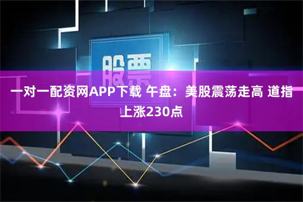 一对一配资网APP下载 午盘:美股震荡走高 道指上涨230点